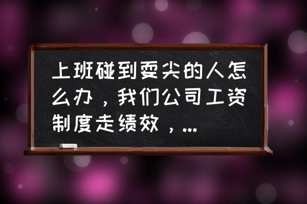 不在乎绩效的员工如何激励 上班碰到耍尖的人怎么办,我们公司工资制度走绩效,总有耍尖逼的人,什么都不干整天,得便宜,卖乖,看着不顺眼? 不在乎绩效的员工如何激励 上班碰到耍尖的人怎么办,我们公司工资制度走绩效,总有耍尖逼的人,什么都不干整天,得便宜,卖乖,看着不顺眼?