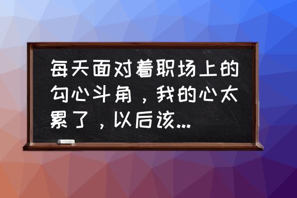 职场人如何对付勾心斗角 每天面对着职场上的勾心斗角,我的心太累了,以后该怎么办啊? 职场人如何对付勾心斗角 每天面对着职场上的勾心斗角,我的心太累了,以后该怎么办啊?