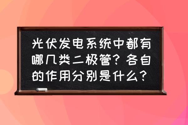 光伏汇流箱中防反二极管的作用 光伏发电系统中都有哪几类二极管?各自的作用分别是什么? 光伏汇流箱中防反二极管的作用 光伏发电系统中都有哪几类二极管?各自的作用分别是什么?