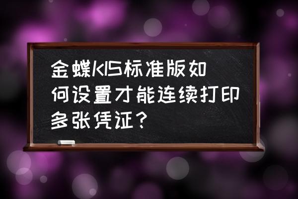 金蝶商贸版怎么批量打印凭证 金蝶KIS标准版如何设置才能连续打印多张凭证? 金蝶商贸版怎么批量打印凭证 金蝶KIS标准版如何设置才能连续打印多张凭证?