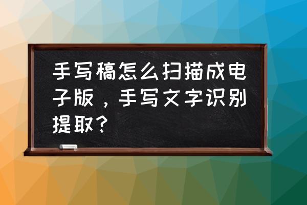 pp题库会员在哪里买 手写稿怎么扫描成电子版,手写文字识别提取? pp题库会员在哪里买 手写稿怎么扫描成电子版,手写文字识别提取?