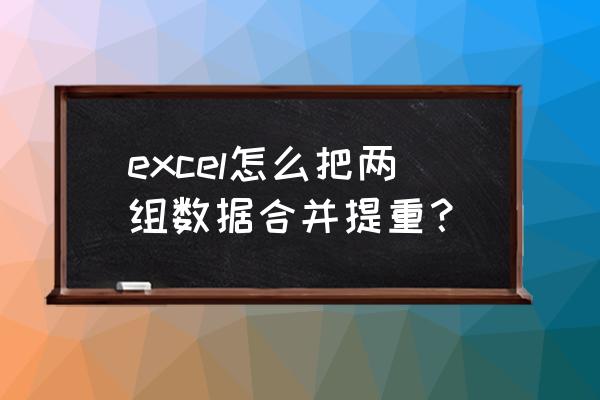 excel表格中怎样合并重复项 excel怎么把两组数据合并提重? excel表格中怎样合并重复项 excel怎么把两组数据合并提重?