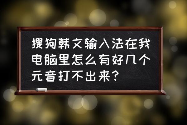 韩语元音教学全集 搜狗韩文输入法在我电脑里怎么有好几个元音打不出来? 韩语元音教学全集 搜狗韩文输入法在我电脑里怎么有好几个元音打不出来?