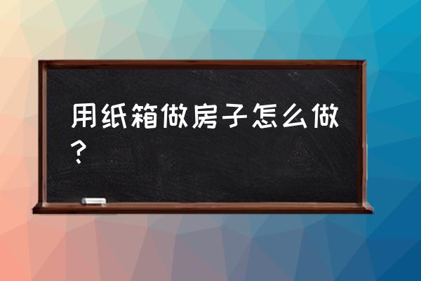 纸板建筑模型设计与制作 用纸箱做房子怎么做? 纸板建筑模型设计与制作 用纸箱做房子怎么做?