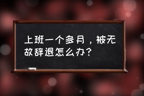 突然被公司解雇怎么办 上班一个多月,被无故辞退怎么办? 突然被公司解雇怎么办 上班一个多月,被无故辞退怎么办?