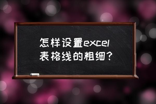 表格线条粗细怎么设置 怎样设置excel表格线的粗细? 表格线条粗细怎么设置 怎样设置excel表格线的粗细?