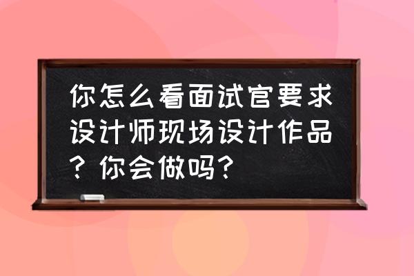作品集打印要把简历放进去吗 你怎么看面试官要求设计师现场设计作品?你会做吗? 作品集打印要把简历放进去吗 你怎么看面试官要求设计师现场设计作品?你会做吗?