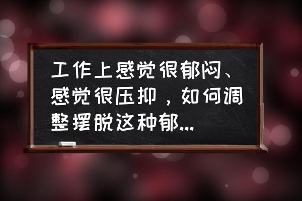缓解工作疲劳的最好方法 工作上感觉很郁闷、感觉很压抑,如何调整摆脱这种郁闷和压抑感? 缓解工作疲劳的最好方法 工作上感觉很郁闷、感觉很压抑,如何调整摆脱这种郁闷和压抑感?