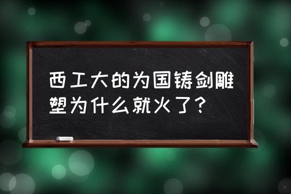 怎么夸一个学校的校风好 西工大的为国铸剑雕塑为什么就火了? 怎么夸一个学校的校风好 西工大的为国铸剑雕塑为什么就火了?