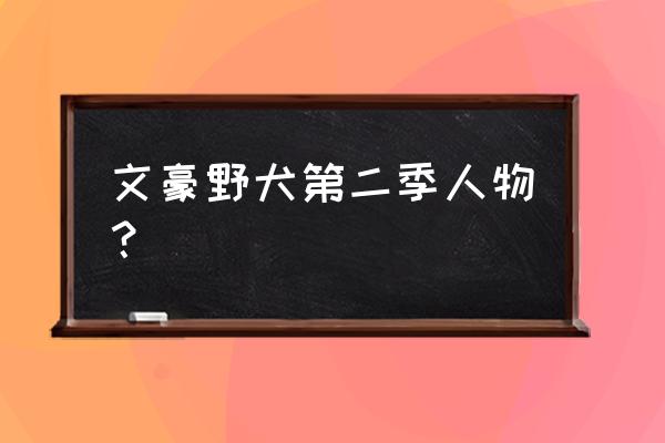 文豪野犬人物人气排行 文豪野犬第二季人物? 文豪野犬人物人气排行 文豪野犬第二季人物?
