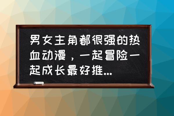 2018好看的热血动漫 男女主角都很强的热血动漫,一起冒险一起成长最好推荐五部? 2018好看的热血动漫 男女主角都很强的热血动漫,一起冒险一起成长最好推荐五部?