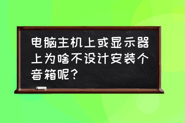 电脑没声音显示没有安装音频设备 电脑主机上或显示器上为啥不设计安装个音箱呢? 电脑没声音显示没有安装音频设备 电脑主机上或显示器上为啥不设计安装个音箱呢?