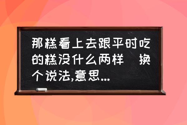 二年级换一种说法使句子意思不变 那糕看上去跟平时吃的糕没什么两样(换个说法,意思不变)? 二年级换一种说法使句子意思不变 那糕看上去跟平时吃的糕没什么两样(换个说法,意思不变)?