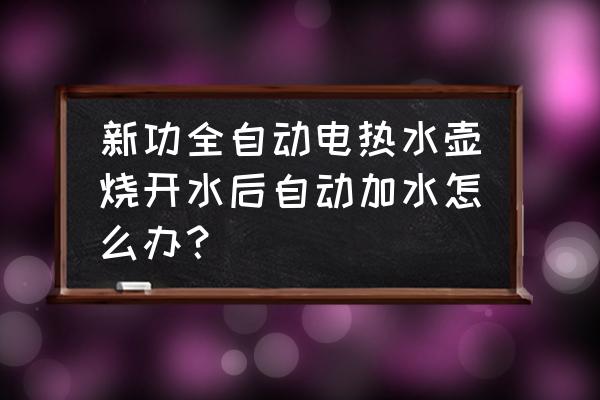 电热水壶能反复加热水吗 新功全自动电热水壶烧开水后自动加水怎么办? 电热水壶能反复加热水吗 新功全自动电热水壶烧开水后自动加水怎么办?