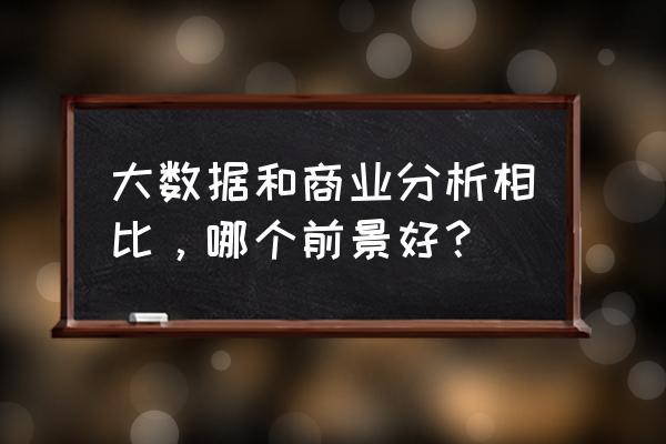 经营分析一般分析哪些数据 大数据和商业分析相比,哪个前景好? 经营分析一般分析哪些数据 大数据和商业分析相比,哪个前景好?