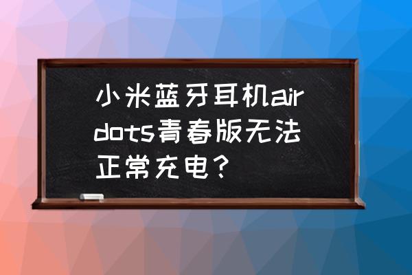 小米airdots无法充电 小米蓝牙耳机airdots青春版无法正常充电? 小米airdots无法充电 小米蓝牙耳机airdots青春版无法正常充电?