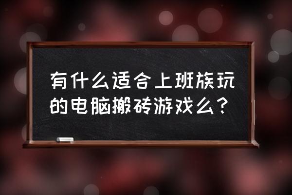 利用大学电脑赚钱的方法 有什么适合上班族玩的电脑搬砖游戏么? 利用大学电脑赚钱的方法 有什么适合上班族玩的电脑搬砖游戏么?