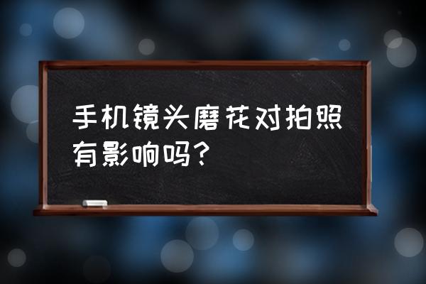 摄像头磨花怎么修复 手机镜头磨花对拍照有影响吗? 摄像头磨花怎么修复 手机镜头磨花对拍照有影响吗?