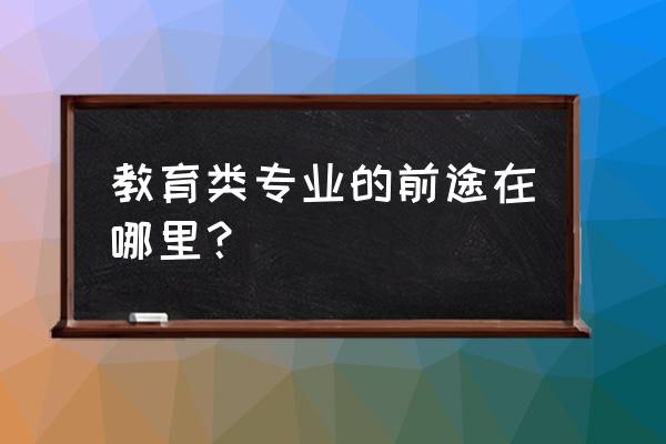 女孩学什么专业好就业最有前景 教育类专业的前途在哪里? 女孩学什么专业好就业最有前景 教育类专业的前途在哪里?