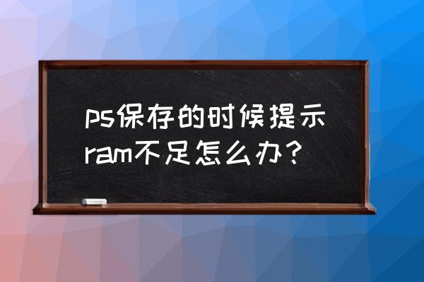 ps打开内存不足怎么办 ps保存的时候提示ram不足怎么办? ps打开内存不足怎么办 ps保存的时候提示ram不足怎么办?