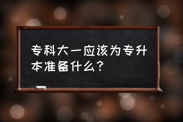 专升本考试要做什么准备 专科大一应该为专升本准备什么? 专升本考试要做什么准备 专科大一应该为专升本准备什么?