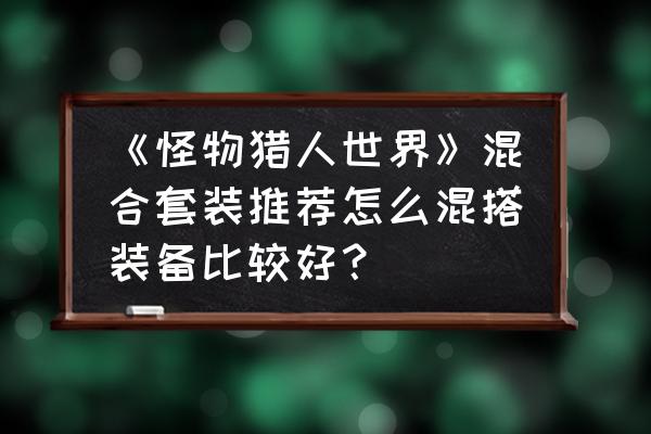 300英雄柏崎星奈的技能介绍 《怪物猎人世界》混合套装推荐怎么混搭装备比较好? 300英雄柏崎星奈的技能介绍 《怪物猎人世界》混合套装推荐怎么混搭装备比较好?