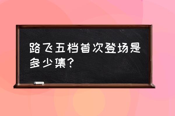 海贼王路飞五档在哪出现过 路飞五档首次登场是多少集? 海贼王路飞五档在哪出现过 路飞五档首次登场是多少集?