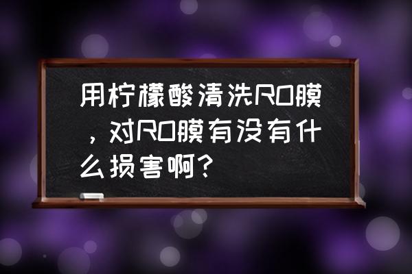 清洗ro膜有什么技巧 用柠檬酸清洗RO膜,对RO膜有没有什么损害啊? 清洗ro膜有什么技巧 用柠檬酸清洗RO膜,对RO膜有没有什么损害啊?