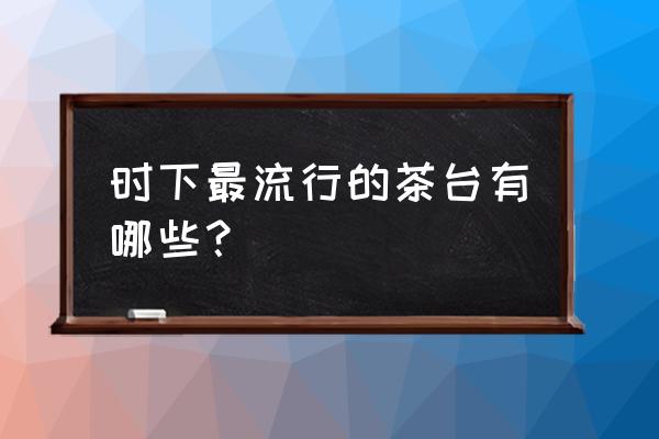 什么样的茶台最好 时下最流行的茶台有哪些? 什么样的茶台最好 时下最流行的茶台有哪些?