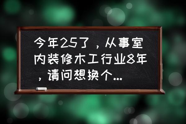 木工装修十大要点 今年25了,从事室内装修木工行业8年,请问想换个行业容易上手的有什么好行业上手? 木工装修十大要点 今年25了,从事室内装修木工行业8年,请问想换个行业容易上手的有什么好行业上手?