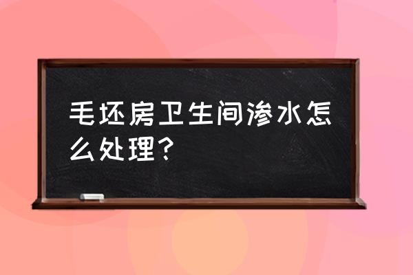 毛坯房漏水怎么补救 毛坯房卫生间渗水怎么处理? 毛坯房漏水怎么补救 毛坯房卫生间渗水怎么处理?