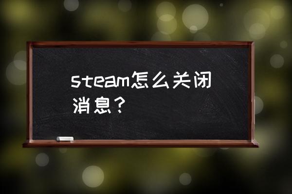 如何关闭私信和留言 steam怎么关闭消息? 如何关闭私信和留言 steam怎么关闭消息?
