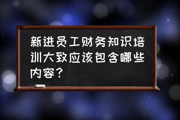 知识管理培训学习 新进员工财务知识培训大致应该包含哪些内容? 知识管理培训学习 新进员工财务知识培训大致应该包含哪些内容?