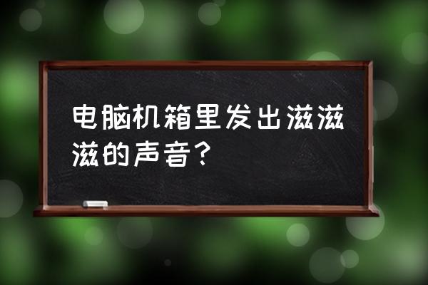 电脑无缘无故发出刺耳声音 电脑机箱里发出滋滋滋的声音? 电脑无缘无故发出刺耳声音 电脑机箱里发出滋滋滋的声音?