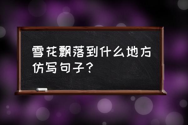 从什么地方来仿写句子 雪花飘落到什么地方仿写句子? 从什么地方来仿写句子 雪花飘落到什么地方仿写句子?