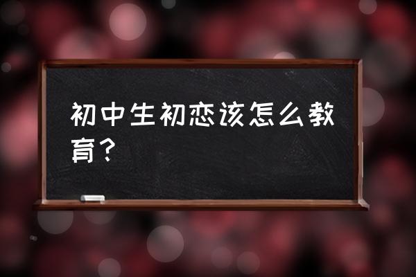 教初中生正确对待初恋 初中生初恋该怎么教育? 教初中生正确对待初恋 初中生初恋该怎么教育?