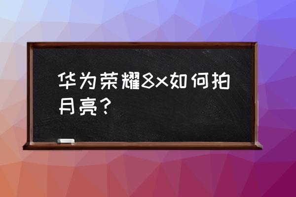 华为mate50怎么拍月亮最清楚 华为荣耀8x如何拍月亮? 华为mate50怎么拍月亮最清楚 华为荣耀8x如何拍月亮?
