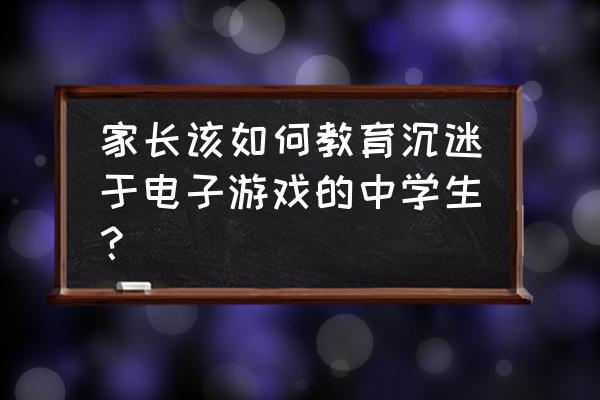 智慧中小学心理健康培训操作步骤 家长该如何教育沉迷于电子游戏的中学生? 智慧中小学心理健康培训操作步骤 家长该如何教育沉迷于电子游戏的中学生?