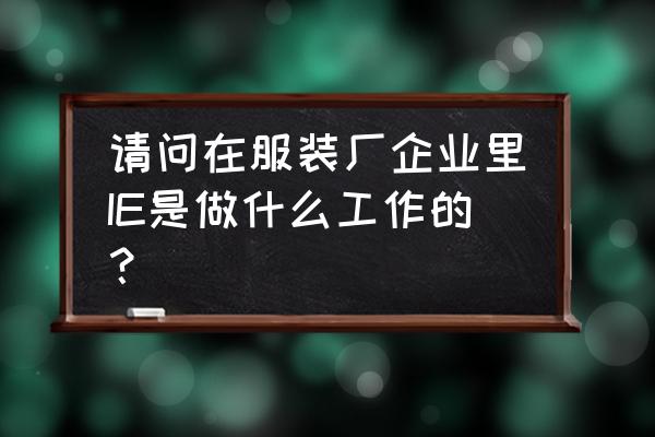 怎么样才能做好ie工作 请问在服装厂企业里IE是做什么工作的? 怎么样才能做好ie工作 请问在服装厂企业里IE是做什么工作的?