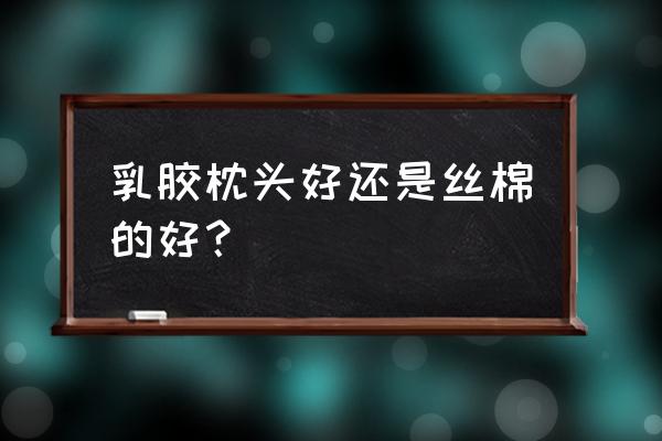 乳胶被子还是蚕丝被好 乳胶枕头好还是丝棉的好? 乳胶被子还是蚕丝被好 乳胶枕头好还是丝棉的好?
