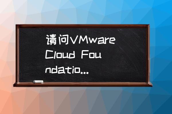 vmware如何下载中文版 请问VMware Cloud Foundation有试用版吗? vmware如何下载中文版 请问VMware Cloud Foundation有试用版吗?