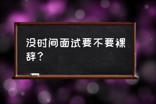 如何礼貌的推迟面试时间 没时间面试要不要裸辞? 如何礼貌的推迟面试时间 没时间面试要不要裸辞?