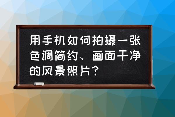 调色到照片通透步骤 用手机如何拍摄一张色调简约、画面干净的风景照片? 调色到照片通透步骤 用手机如何拍摄一张色调简约、画面干净的风景照片?