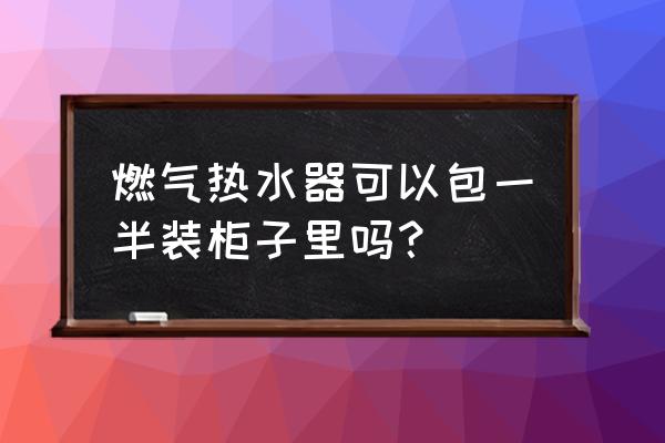 装修天然气表能包进橱柜里吗 燃气热水器可以包一半装柜子里吗? 装修天然气表能包进橱柜里吗 燃气热水器可以包一半装柜子里吗?