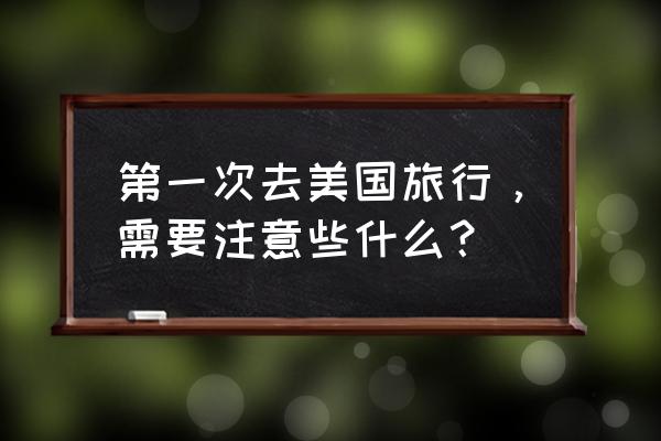 美国留学申请要准备些什么 第一次去美国旅行,需要注意些什么? 美国留学申请要准备些什么 第一次去美国旅行,需要注意些什么?