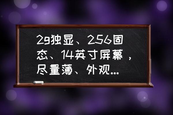 2g独显台式电脑价格 2g独显、256固态、14英寸屏幕,尽量薄、外观时尚点,价格4000元出头,有哪些好的电脑推荐? 2g独显台式电脑价格 2g独显、256固态、14英寸屏幕,尽量薄、外观时尚点,价格4000元出头,有哪些好的电脑推荐?