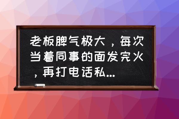 职场怎么安慰自己的情绪 老板脾气极大,每次当着同事的面发完火,再打电话私下安慰你,你怎么应对? 职场怎么安慰自己的情绪 老板脾气极大,每次当着同事的面发完火,再打电话私下安慰你,你怎么应对?
