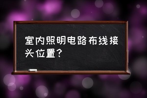 家装电线怎么安排合理 室内照明电路布线接头位置? 家装电线怎么安排合理 室内照明电路布线接头位置?