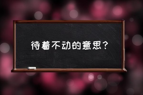 一动不动怎么解释 待着不动的意思? 一动不动怎么解释 待着不动的意思?