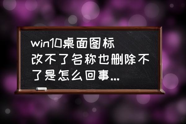 删除电脑文件需要权限怎么回事 win10桌面图标改不了名称也删除不了是怎么回事?该怎么办? 删除电脑文件需要权限怎么回事 win10桌面图标改不了名称也删除不了是怎么回事?该怎么办?